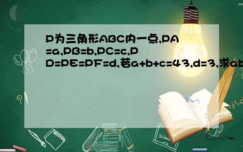 P为三角形ABC内一点,PA=a,PB=b,PC=c,PD=PE=PF=d,若a+b+c=43,d=3,求abc