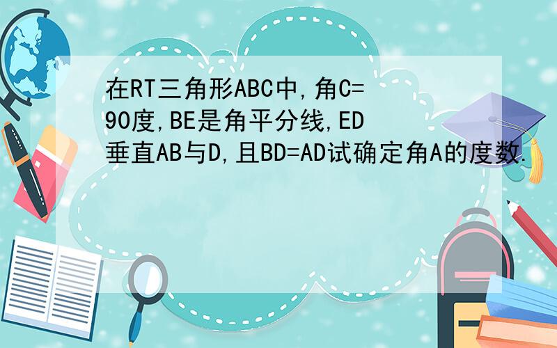 在RT三角形ABC中,角C=90度,BE是角平分线,ED垂直AB与D,且BD=AD试确定角A的度数.