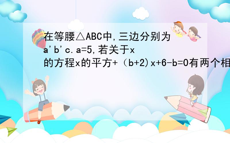 在等腰△ABC中,三边分别为a'b'c.a=5,若关于x的方程x的平方+（b+2)x+6-b=0有两个相等的实数根,求△周长