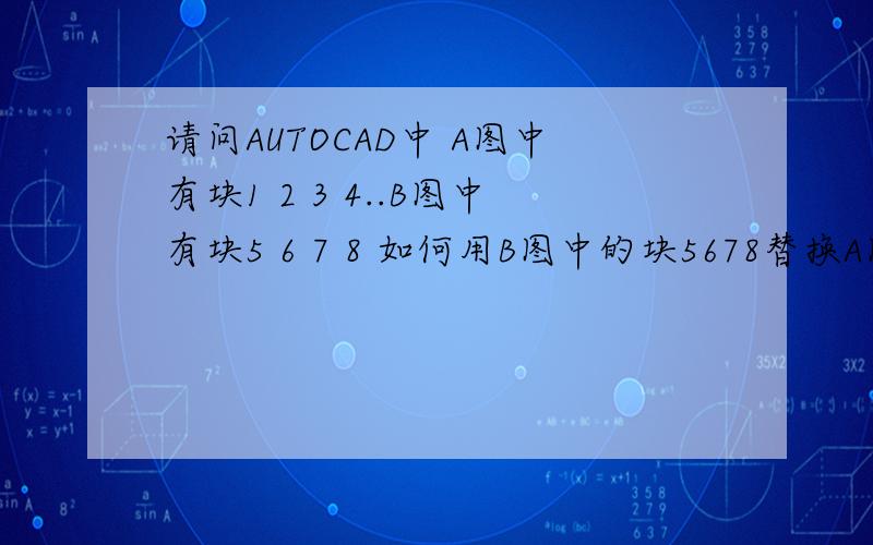 请问AUTOCAD中 A图中有块1 2 3 4..B图中有块5 6 7 8 如何用B图中的块5678替换A图中相对应的1234呢?