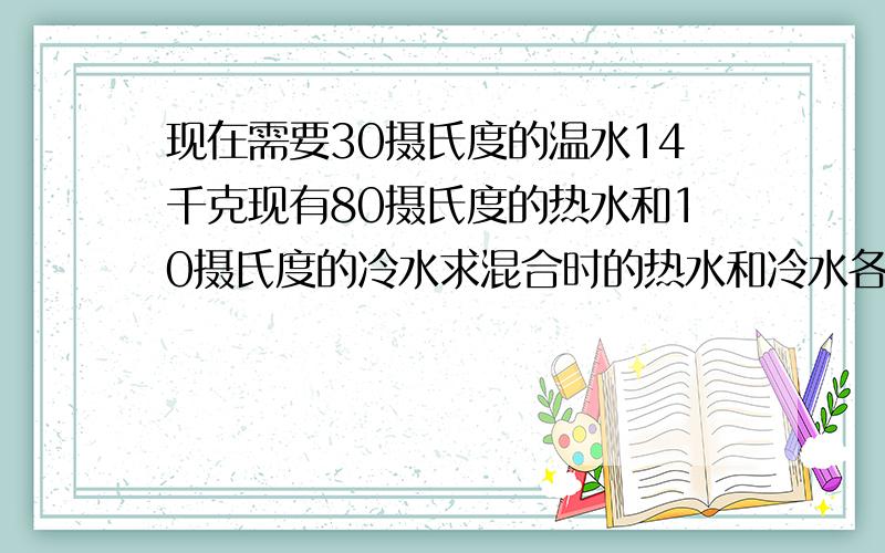 现在需要30摄氏度的温水14千克现有80摄氏度的热水和10摄氏度的冷水求混合时的热水和冷水各加多少千克拜托对不起 没分了