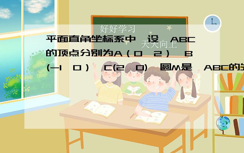 平面直角坐标系中,设△ABC的顶点分别为A（0,2）,B(-1,0）,C(2,0),圆M是△ABC的外接圆直线l的方程是（2+m)x+(2m-1)y-3m-1=0(m∈R）（1）求圆的方程（2）证明：直线l与圆M相交（3）若直线l被圆截得的弦