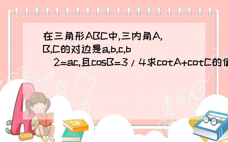 在三角形ABC中,三内角A,B,C的对边是a,b,c,b^2=ac,且cosB=3/4求cotA+cotC的值我觉得有些怪,很少有求cot的啊,是不是他打错了啊?