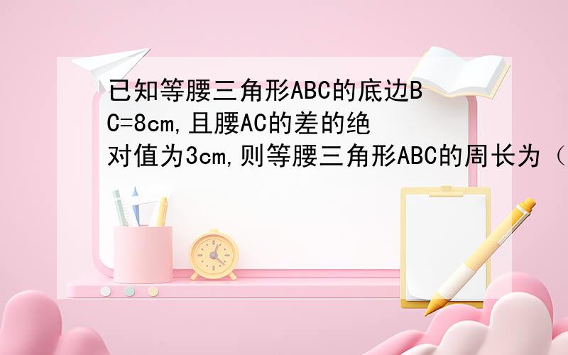 已知等腰三角形ABC的底边BC=8cm,且腰AC的差的绝对值为3cm,则等腰三角形ABC的周长为（ ）cm.A.30——————B.18——————C.18或21——————D.30或18呵呵.