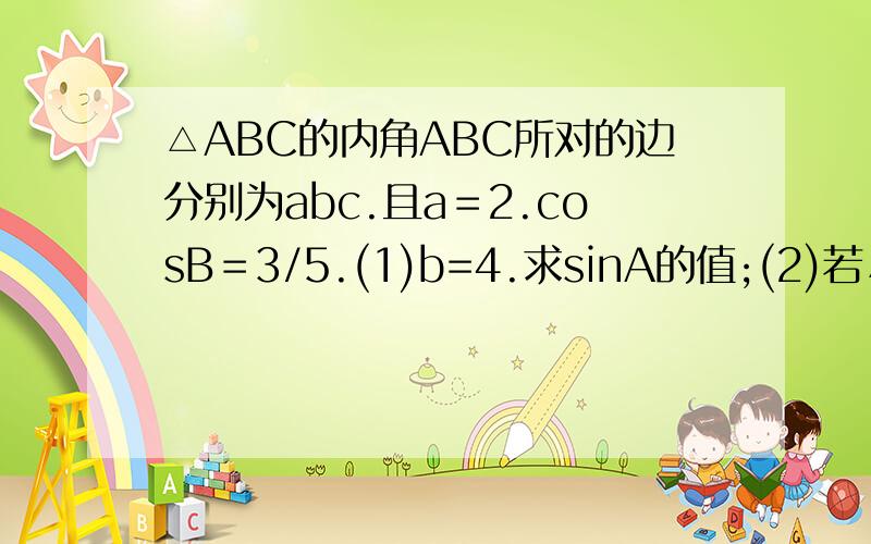 △ABC的内角ABC所对的边分别为abc.且a＝2.cosB＝3/5.(1)b=4.求sinA的值;(2)若△ABC的面积S=4.求b.c的值.