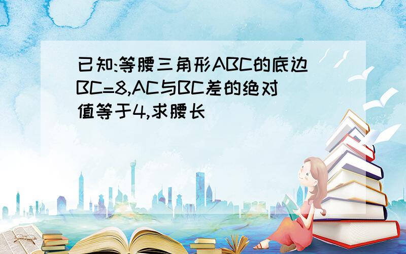 已知:等腰三角形ABC的底边BC=8,AC与BC差的绝对值等于4,求腰长