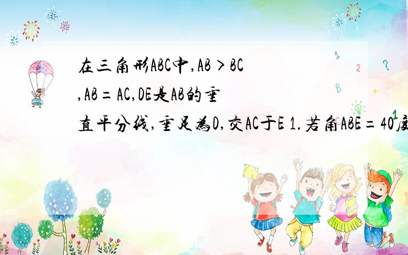 在三角形ABC中,AB>BC,AB=AC,DE是AB的垂直平分线,垂足为D,交AC于E 1.若角ABE=40度 求角EBC的度数