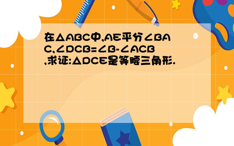 在△ABC中,AE平分∠BAC,∠DCB=∠B-∠ACB,求证:△DCE是等腰三角形.