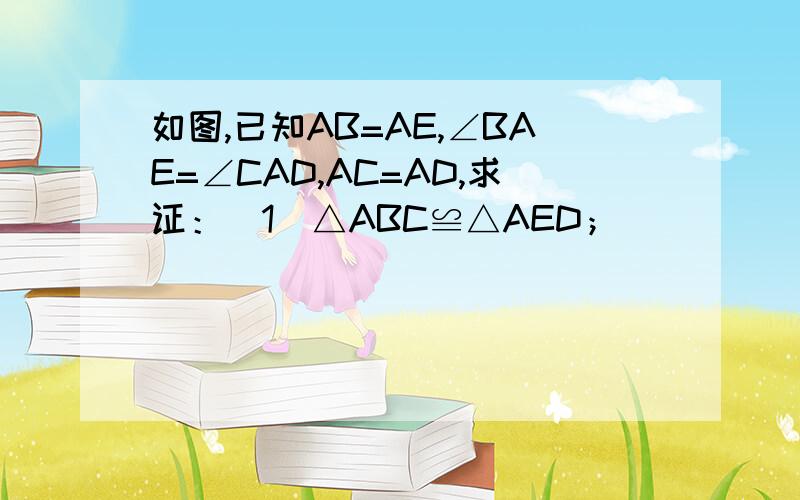 如图,已知AB=AE,∠BAE=∠CAD,AC=AD,求证：（1）△ABC≌△AED；                      （2）BC=ED.