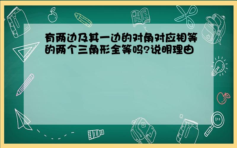 有两边及其一边的对角对应相等的两个三角形全等吗?说明理由