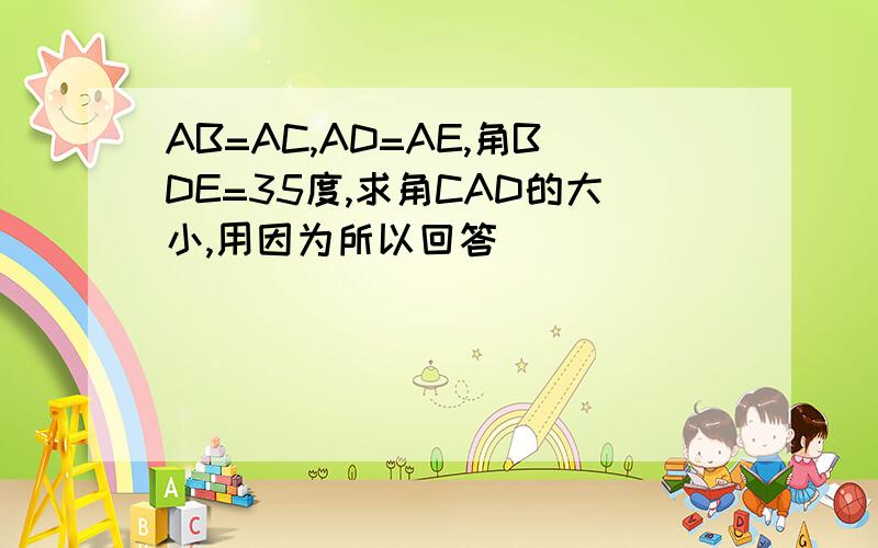 AB=AC,AD=AE,角BDE=35度,求角CAD的大小,用因为所以回答