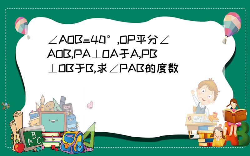 ∠AOB=40°,OP平分∠AOB,PA⊥OA于A,PB⊥OB于B,求∠PAB的度数