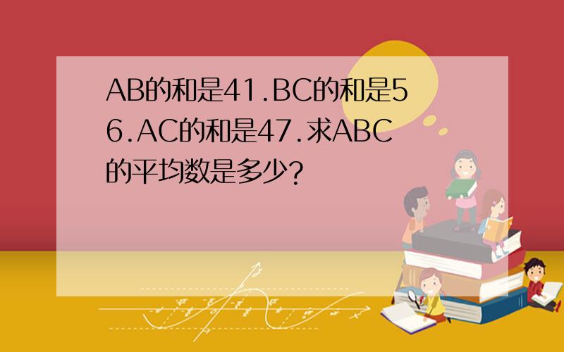 AB的和是41.BC的和是56.AC的和是47.求ABC的平均数是多少?