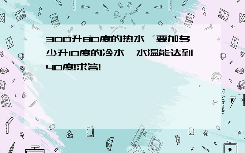 300升80度的热水,要加多少升10度的冷水,水温能达到40度!求答!