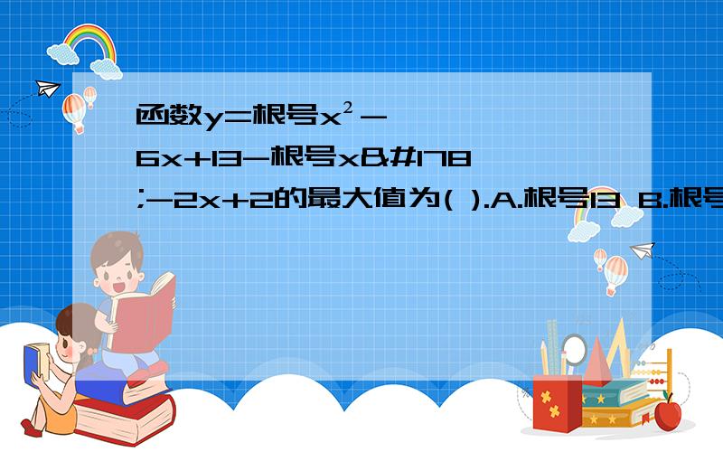 函数y=根号x²-6x+13-根号x²-2x+2的最大值为( ).A.根号13 B.根号5 C.根号10 D.根号15