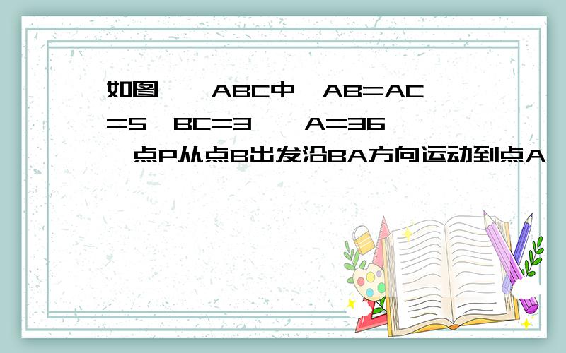 如图,△ABC中,AB=AC=5,BC=3,∠A=36°,点P从点B出发沿BA方向运动到点A,运动速度为每秒2个单位运动时间为t秒.2、点P在线段AB上运动时,线段BP的长度是___；线段AP的长度是___.（用含t的代数式表示）3、