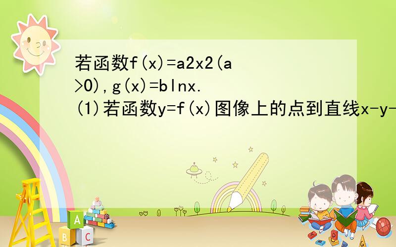 若函数f(x)=a2x2(a>0),g(x)=blnx.(1)若函数y=f(x)图像上的点到直线x-y-3=0距离的最小值为根号2,求a的值