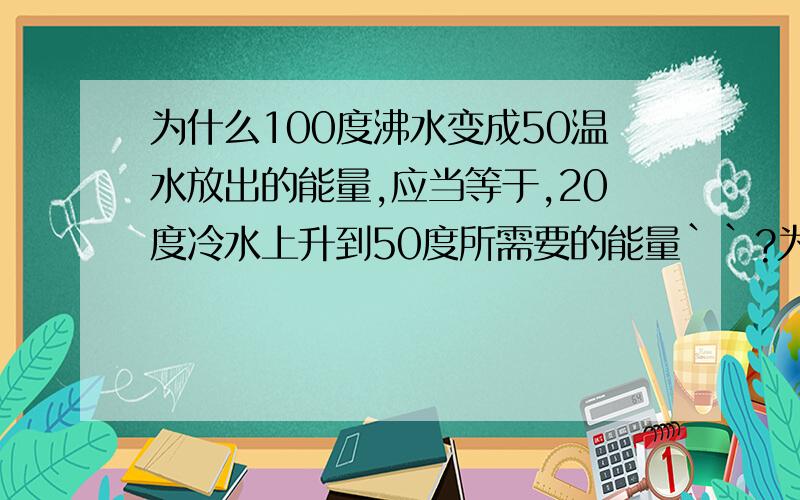 为什么100度沸水变成50温水放出的能量,应当等于,20度冷水上升到50度所需要的能量``?为什么100度沸水变成50温水放出的能量,应当等于,20度冷水上升到50度温水所需要的能量``?