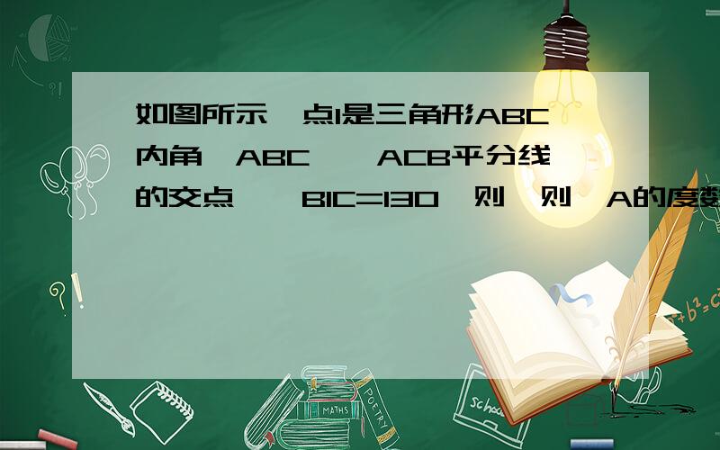 如图所示,点I是三角形ABC内角∠ABC,∠ACB平分线的交点,∠BIC=130°则,则∠A的度数是多少?