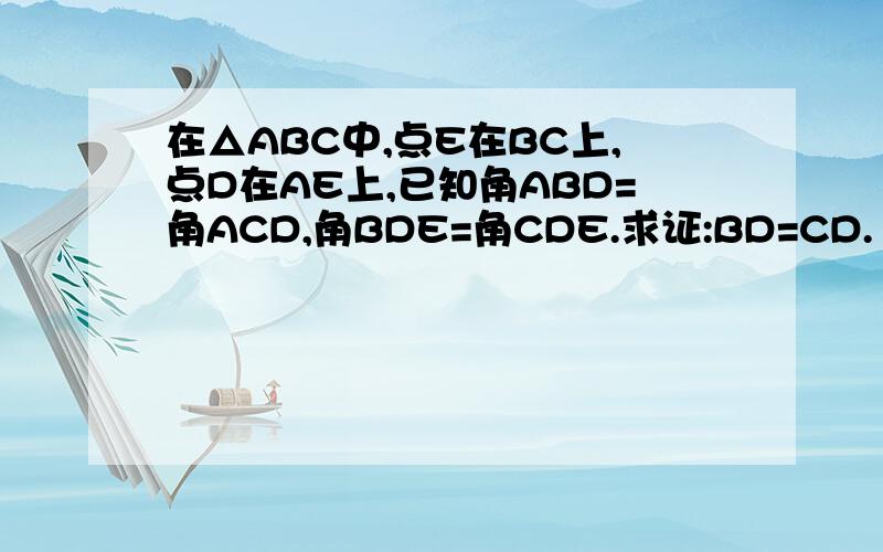 在△ABC中,点E在BC上,点D在AE上,已知角ABD=角ACD,角BDE=角CDE.求证:BD=CD.