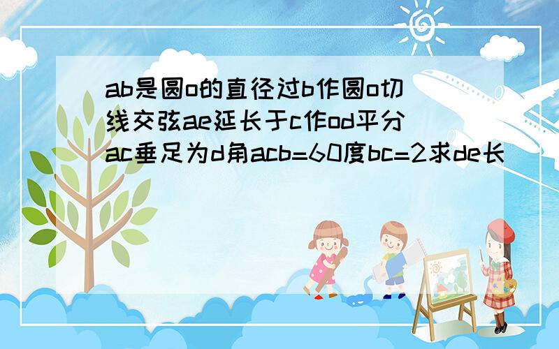 ab是圆o的直径过b作圆o切线交弦ae延长于c作od平分ac垂足为d角acb=60度bc=2求de长