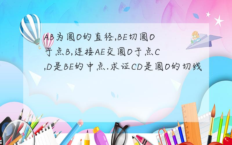 AB为圆O的直径,BE切圆O于点B,连接AE交圆O于点C,D是BE的中点.求证CD是圆O的切线