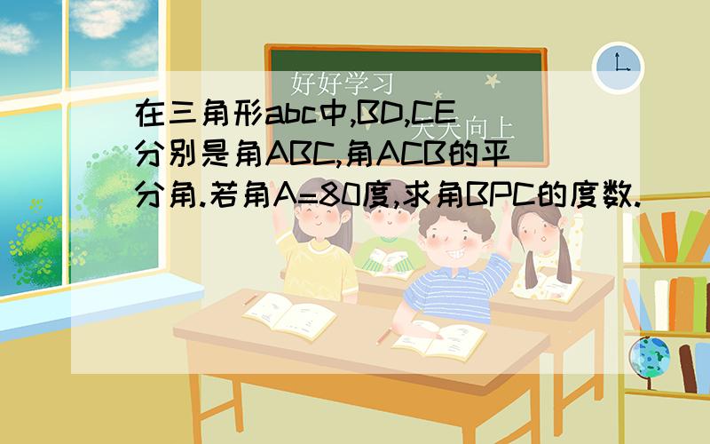 在三角形abc中,BD,CE分别是角ABC,角ACB的平分角.若角A=80度,求角BPC的度数.