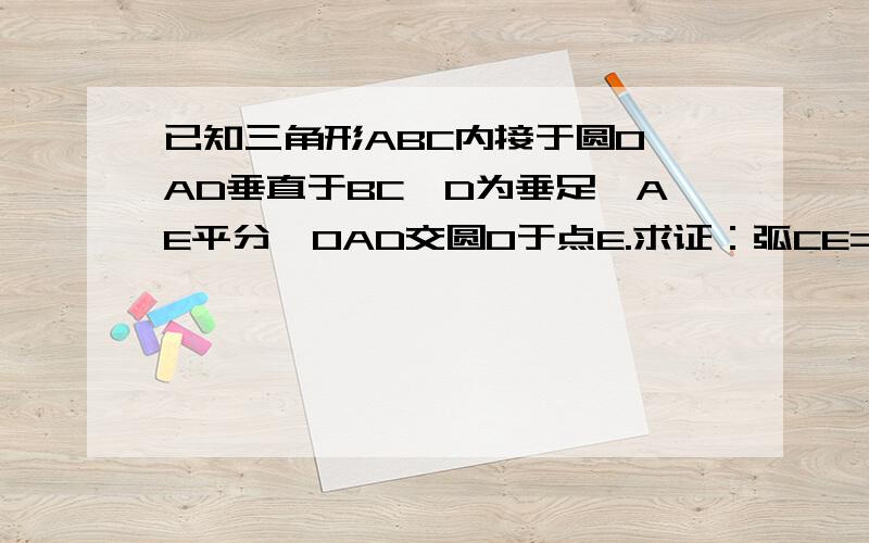 已知三角形ABC内接于圆O,AD垂直于BC,D为垂足,AE平分∠OAD交圆O于点E.求证：弧CE=弧BE