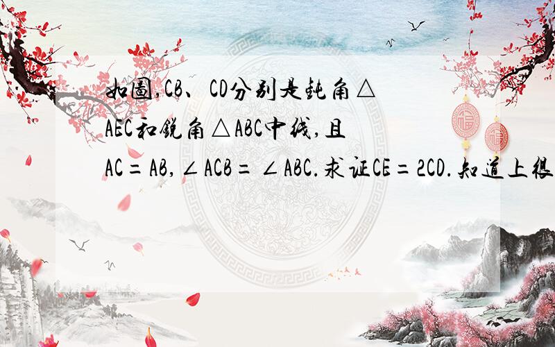 如图,CB、CD分别是钝角△AEC和锐角△ABC中线,且AC=AB,∠ACB=∠ABC.求证CE=2CD.知道上很多解答都涉及中位线（当然题目不太一样）,我们没有学过中位线,只是提前上课到八年级上的全等三角形（我