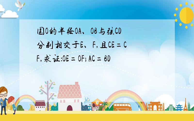 圆O的半径OA、OB与弦CD分别相交于E、F,且CE=CF,求证：OE=OF;AC=BD