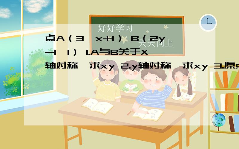 点A（3,x+1） B（2y-1,1） 1.A与B关于X轴对称,求xy 2.y轴对称,求xy 3.原点对称,求xy