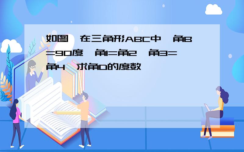 如图,在三角形ABC中,角B=90度,角1=角2,角3=角4,求角D的度数