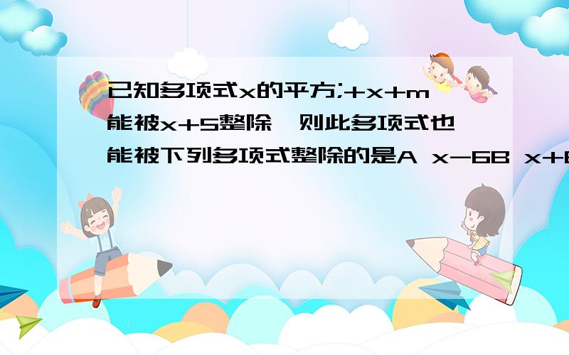 已知多项式x的平方;+x+m能被x+5整除,则此多项式也能被下列多项式整除的是A x-6B x+6C x-4D x+4