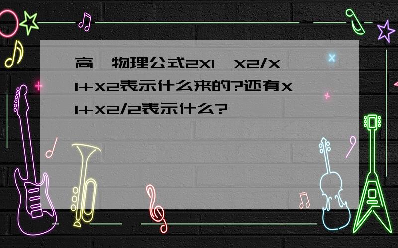 高一物理公式2X1×X2/X1+X2表示什么来的?还有X1+X2/2表示什么?