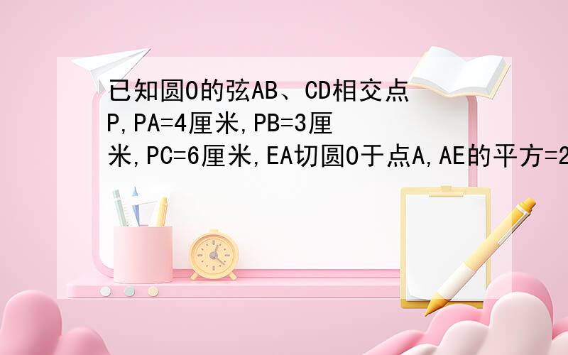 已知圆O的弦AB、CD相交点P,PA=4厘米,PB=3厘米,PC=6厘米,EA切圆O于点A,AE的平方=20厘米,求PE