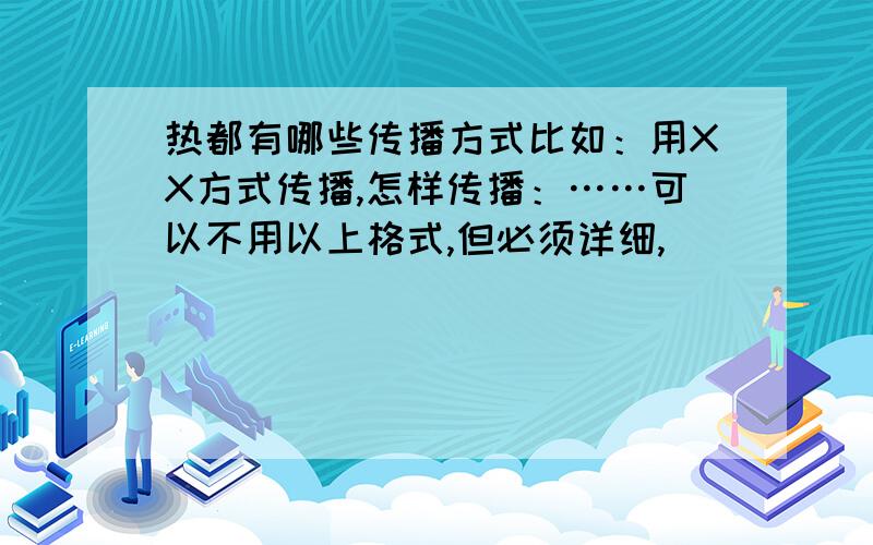 热都有哪些传播方式比如：用XX方式传播,怎样传播：……可以不用以上格式,但必须详细,