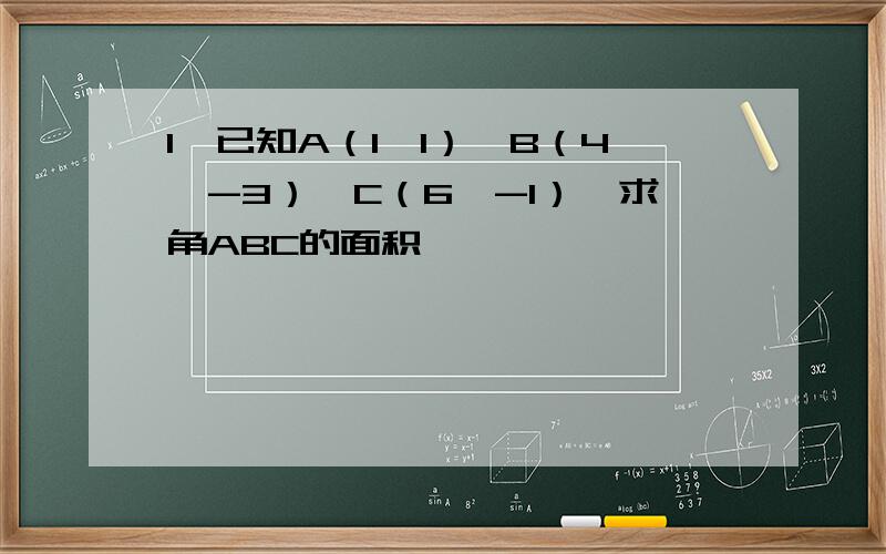 1、已知A（1,1）,B（4,-3）,C（6,-1）,求角ABC的面积