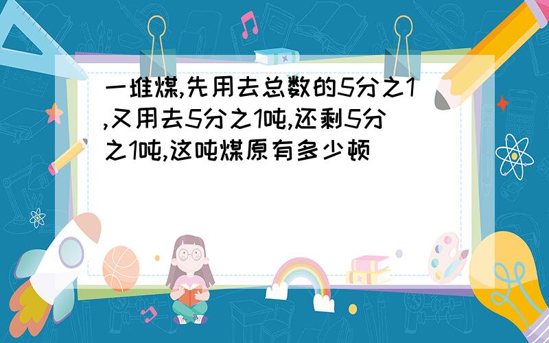 一堆煤,先用去总数的5分之1,又用去5分之1吨,还剩5分之1吨,这吨煤原有多少顿