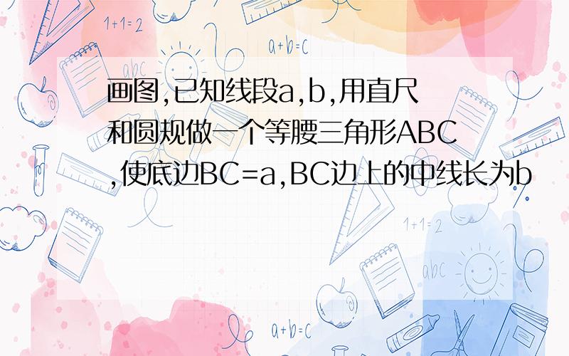 画图,已知线段a,b,用直尺和圆规做一个等腰三角形ABC,使底边BC=a,BC边上的中线长为b