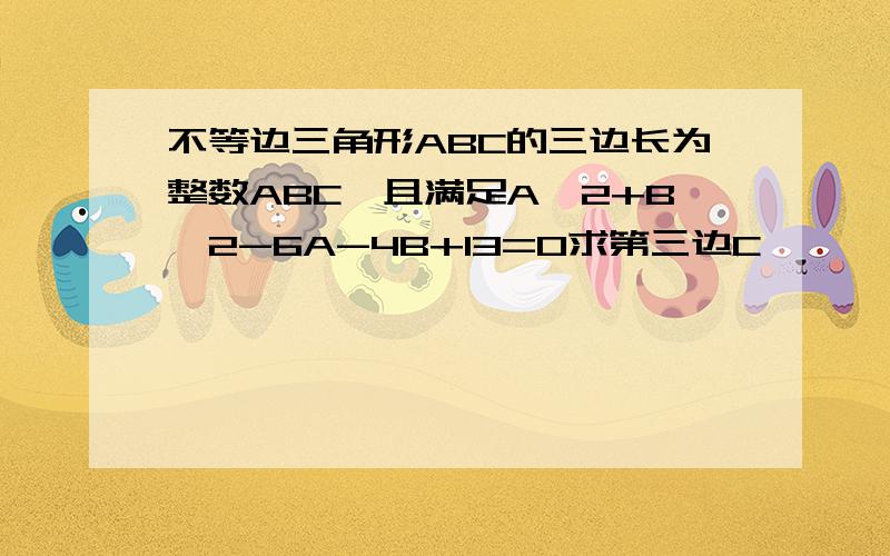 不等边三角形ABC的三边长为整数ABC,且满足A^2+B^2-6A-4B+13=0求第三边C