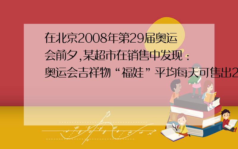 在北京2008年第29届奥运会前夕,某超市在销售中发现：奥运会吉祥物“福娃”平均每天可售出20套,每件盈利40元．为了迎接奥运会,商场决定采取适当的降价措施,扩大销售量,增加盈利,尽快减少