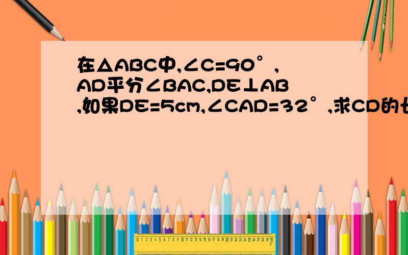 在△ABC中,∠C=90°,AD平分∠BAC,DE⊥AB,如果DE=5cm,∠CAD=32°,求CD的长度及∠B的度数