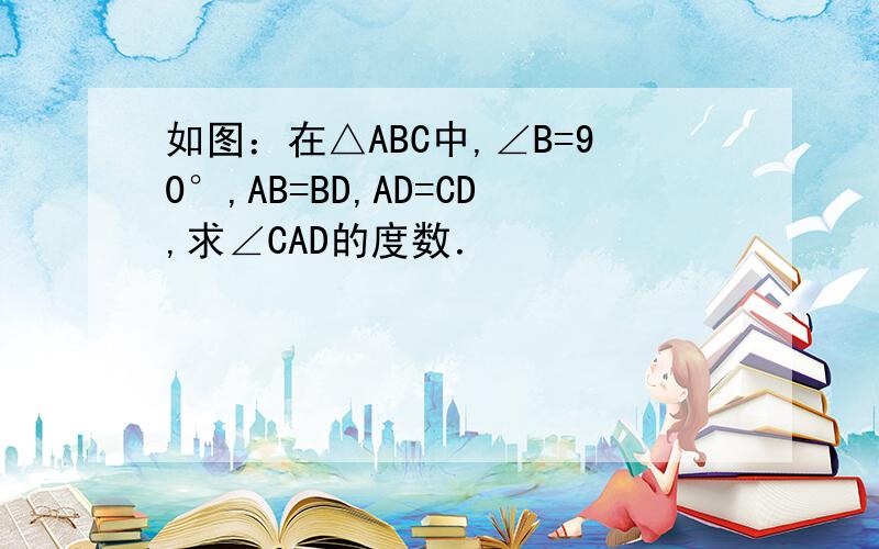 如图：在△ABC中,∠B=90°,AB=BD,AD=CD,求∠CAD的度数．