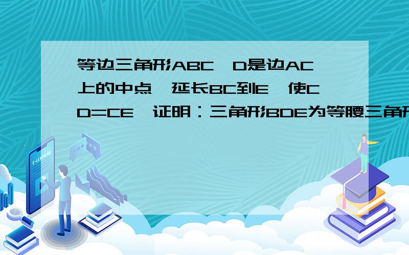 等边三角形ABC,D是边AC上的中点,延长BC到E,使CD=CE,证明：三角形BDE为等腰三角形.