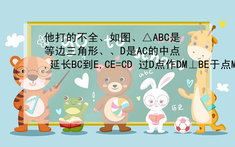 他打的不全、如图、△ABC是等边三角形、、D是AC的中点,延长BC到E,CE=CD 过D点作DM⊥BE于点M.求证：BM=E就那个图、、