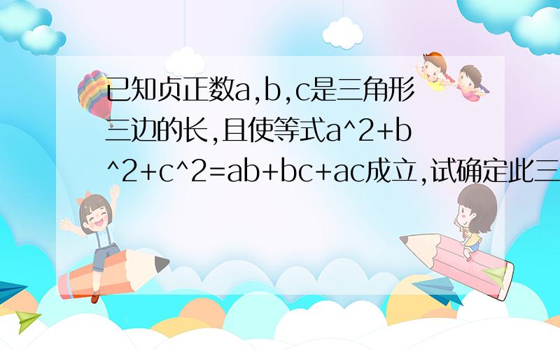 已知贞正数a,b,c是三角形三边的长,且使等式a^2+b^2+c^2=ab+bc+ac成立,试确定此三角形的形状并说明理由.