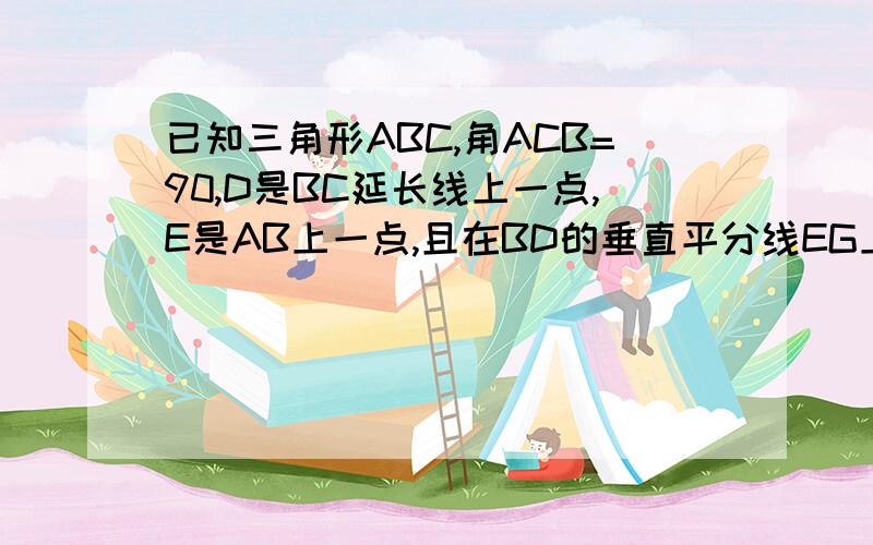 已知三角形ABC,角ACB=90,D是BC延长线上一点,E是AB上一点,且在BD的垂直平分线EG上,DE交AC于F,求证：E求证：E在AF的垂直平分线上