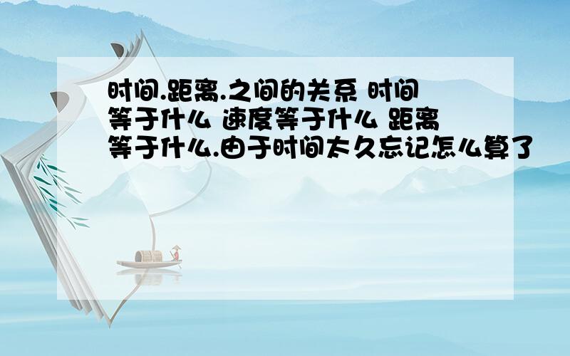 时间.距离.之间的关系 时间等于什么 速度等于什么 距离等于什么.由于时间太久忘记怎么算了