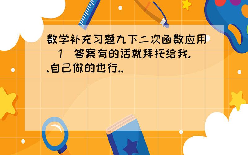 数学补充习题九下二次函数应用（1）答案有的话就拜托给我..自己做的也行..