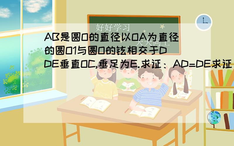 AB是圆O的直径以OA为直径的圆O1与圆O的铉相交于D DE垂直OC,垂足为E.求证：AD=DE求证：DE是的切线